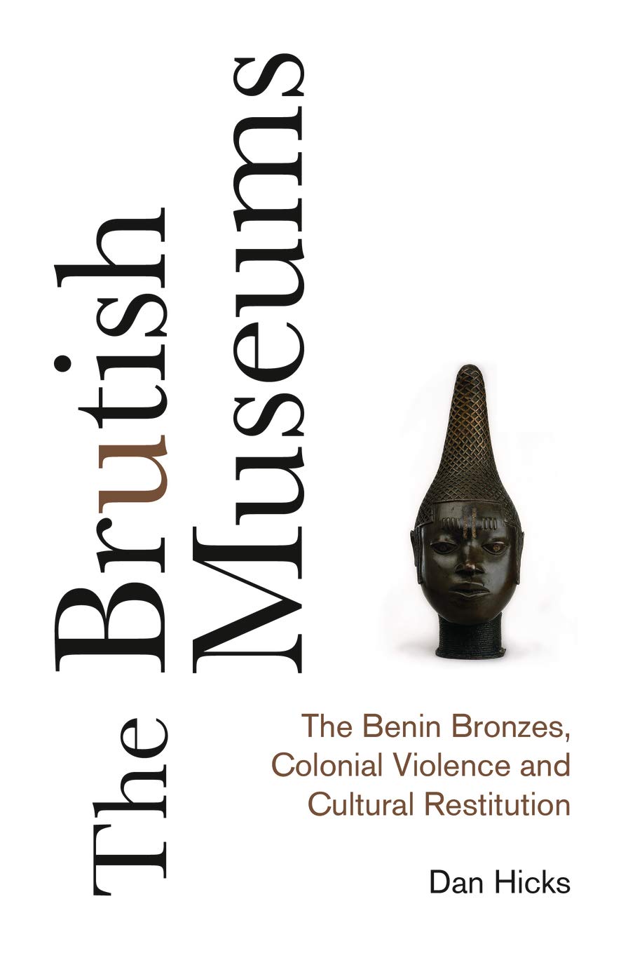 «The Brutish Museums: The Benin Bronzes, Colonial Violence and Cultural Restitution» by Dan Hicks